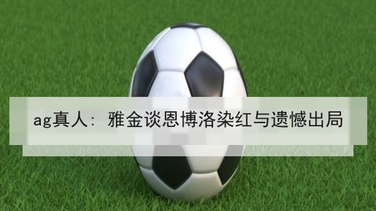 ag真人: 雅金谈恩博洛染红与遗憾出局