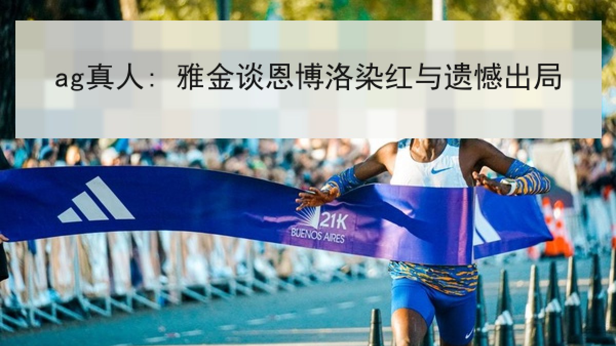 ag真人: 雅金谈恩博洛染红与遗憾出局