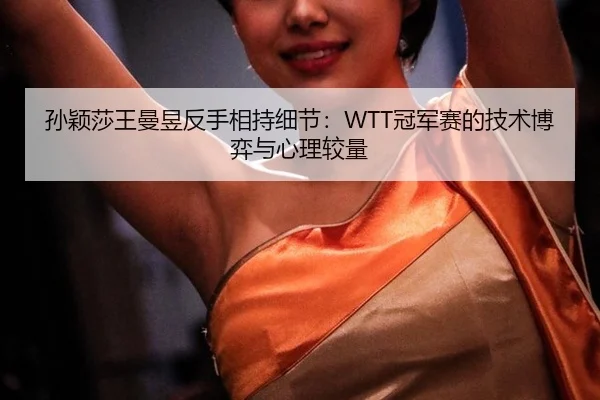 孙颖莎王曼昱反手相持细节：WTT冠军赛的技术博弈与心理较量