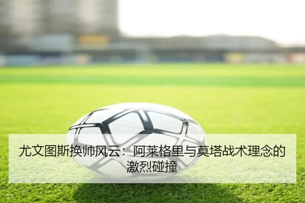尤文图斯换帅风云：阿莱格里与莫塔战术理念的激烈碰撞