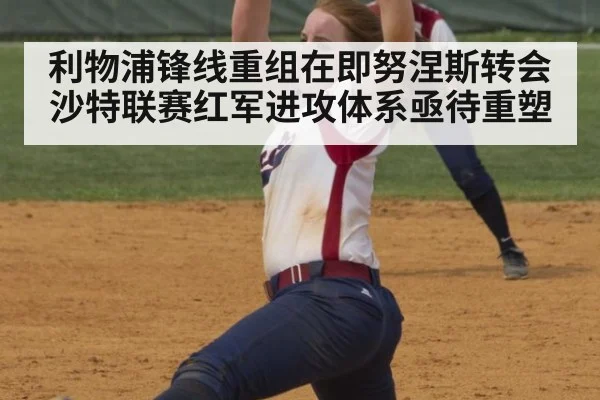 利物浦锋线重组在即努涅斯转会沙特联赛红军进攻体系亟待重塑