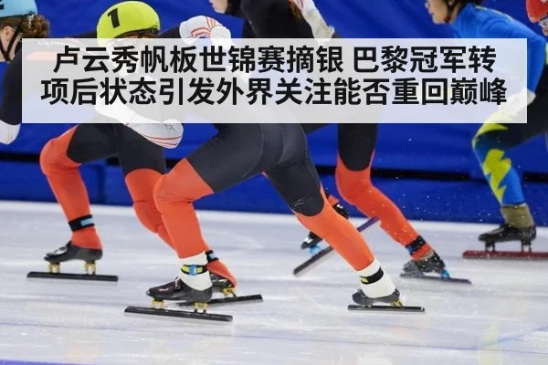 卢云秀帆板世锦赛摘银 巴黎冠军转项后状态引发外界关注能否重回巅峰
