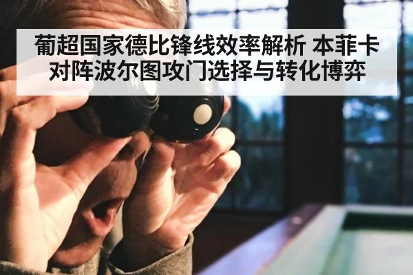 葡超国家德比锋线效率解析 本菲卡对阵波尔图攻门选择与转化博弈